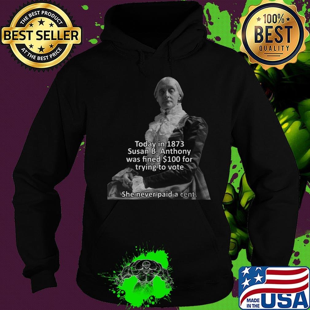 Today in 1873 susan b anthony was fined 100 for trying to vote she never paid a cent s Hoodie Today in 1873 susan b anthony was fined 100 for trying to vote she never paid a cent s Hoodie