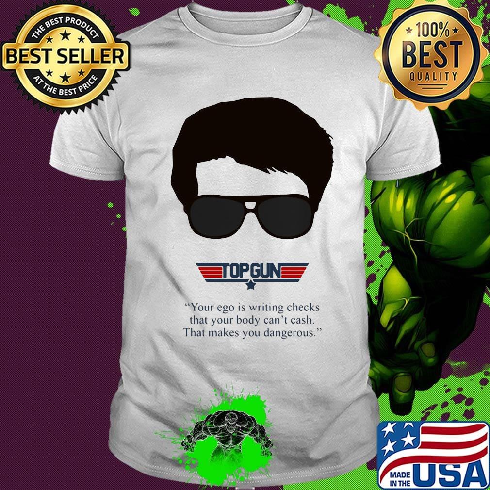 Top gun your ego is writing checks that your body can't cash that makes you dangerous shirt
