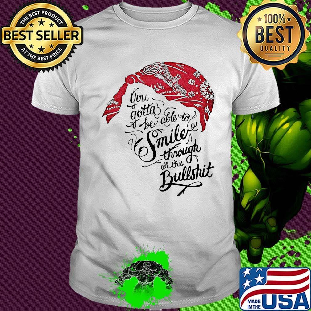 Tupac shakur you gotta be able to smile through the bullshit shirt Tupac shakur you gotta be able to smile through the bullshit shirt