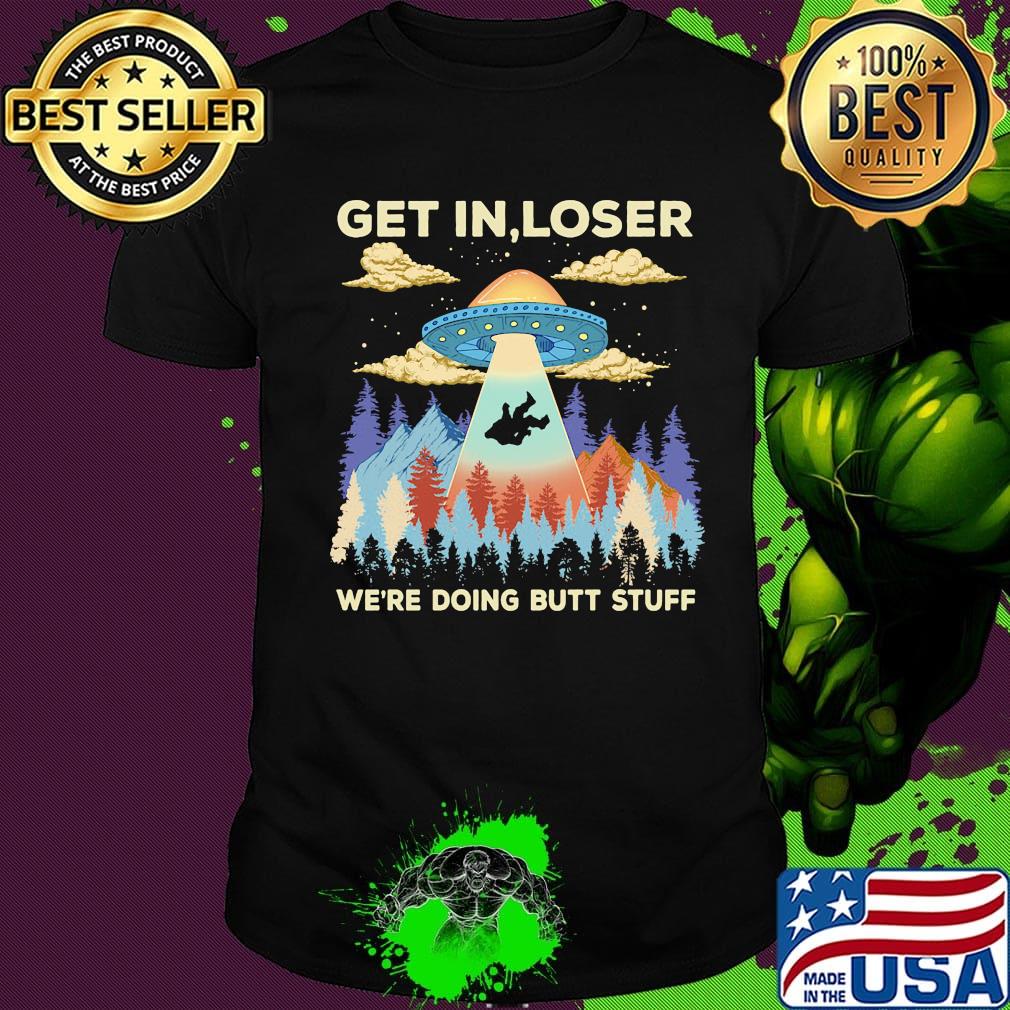 Ufo get in loser we're doing butt stuff mountain shirt