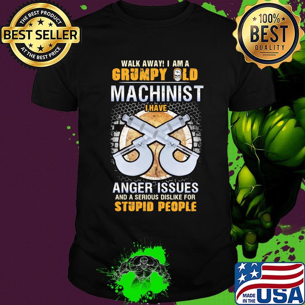 Walk away I am a grumpy old man machinist I have anger issues and a serious dislike for stupid people shirt