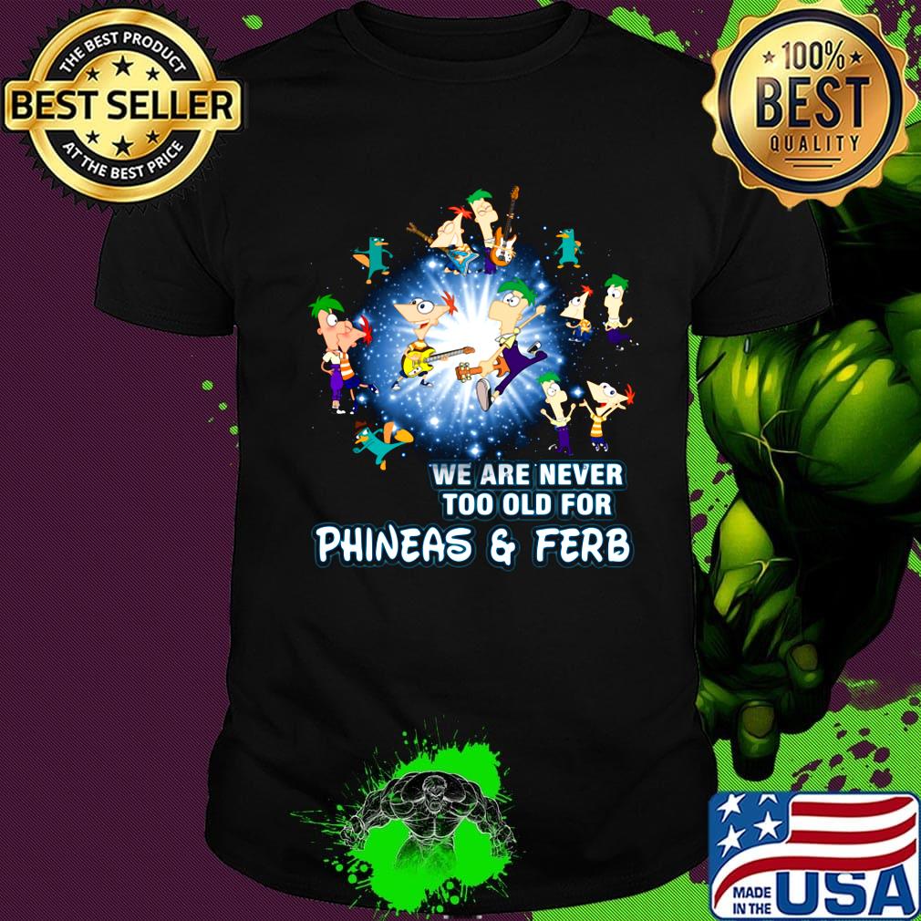 We are never too old for phineas and ferb shirt
