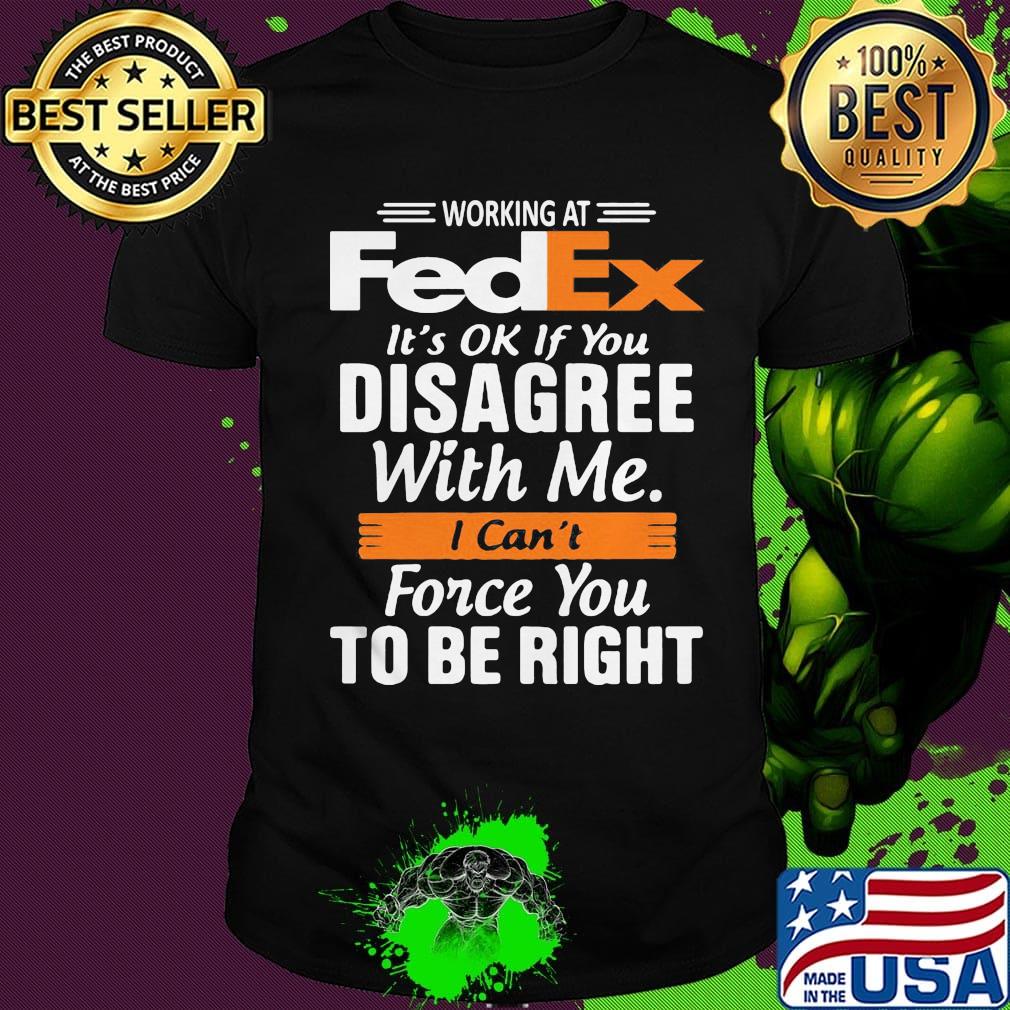 Working at fedex it's ok if you disagree with me i can't force you to be right shirt