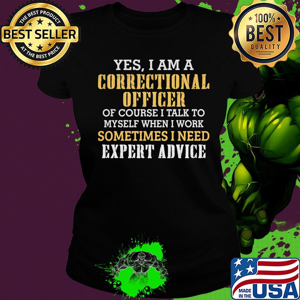 Yes I am a correctional officer of course I talk to myself when I work sometimes I need expert advice s Ladies tee Yes I am a correctional officer of course I talk to myself when I work sometimes I need expert advice s Ladies tee