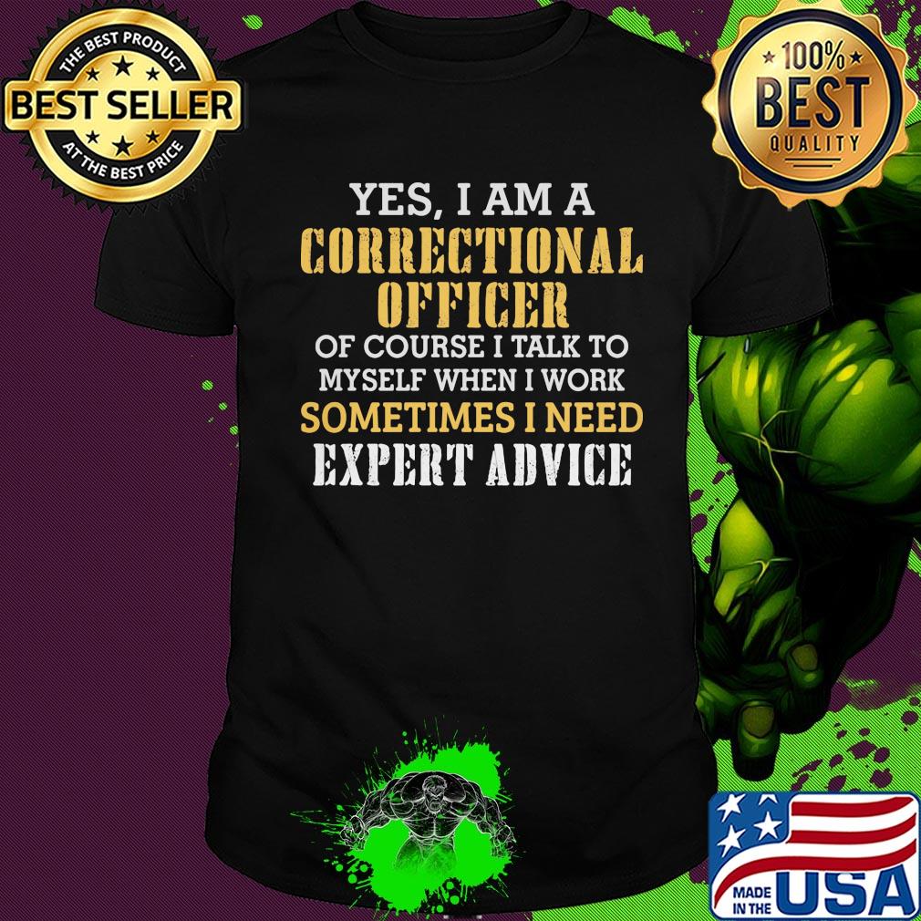 Yes I am a correctional officer of course I talk to myself when I work sometimes I need expert advice shirt Yes I am a correctional officer of course I talk to myself when I work sometimes I need expert advice shirt