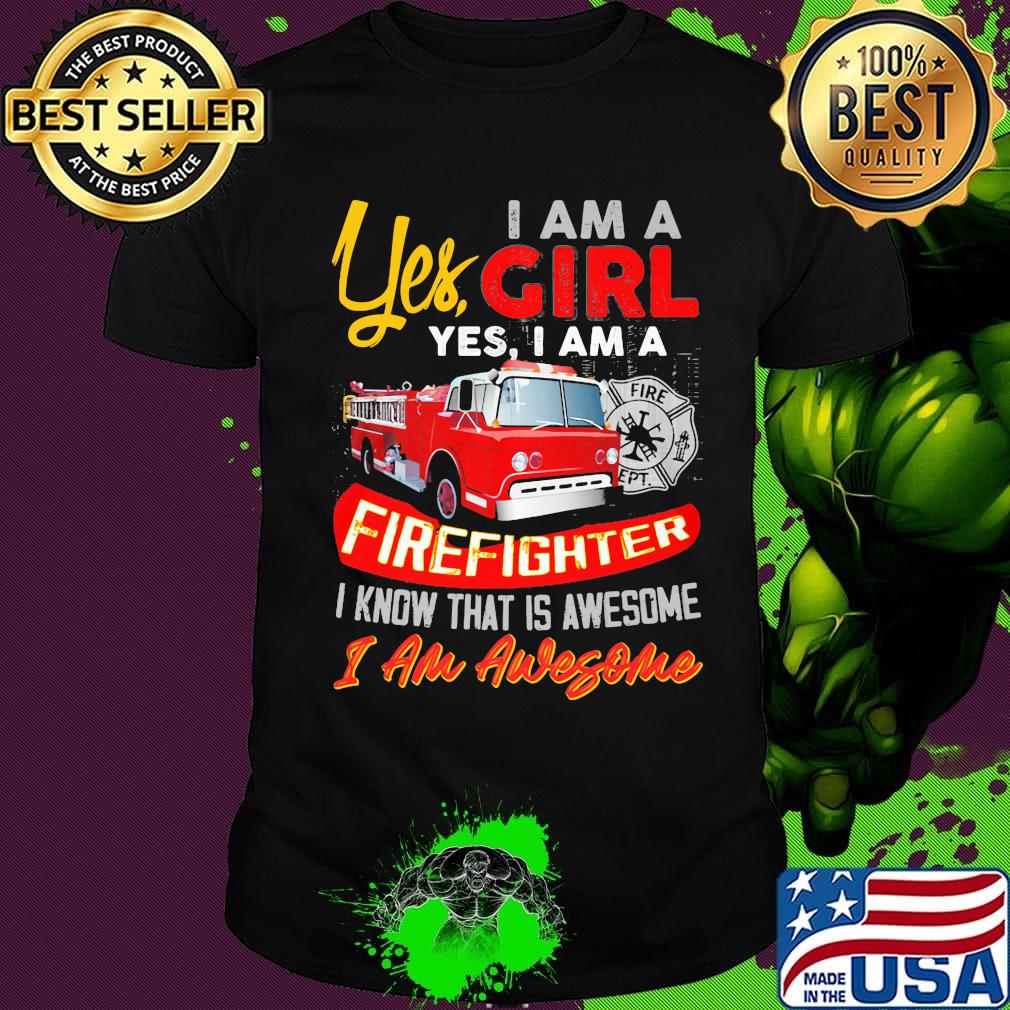 Yes I am a girl yes I firefighter I know that is awesome I am awesome shirt