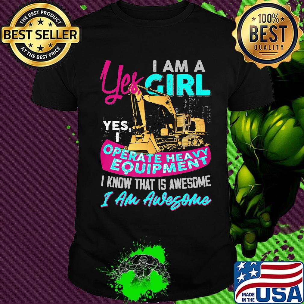 Yes I am a girl yes i operate heavy equipment I know that is awesome I am awesome shirt