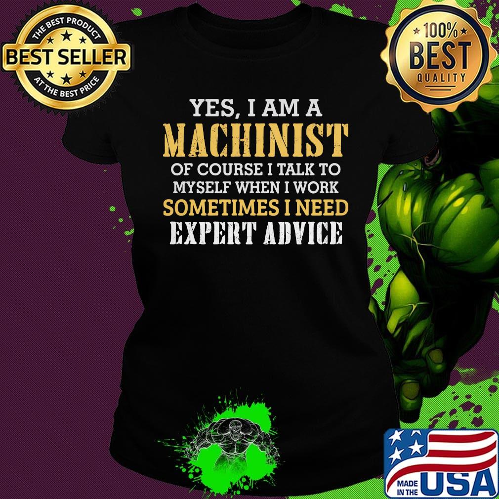 Yes I Am A Machinist Of Course I Talk To Myself When I work Sometimes I Need Expert Advice Shirt Ladies tee Yes I Am A Machinist Of Course I Talk To Myself When I work Sometimes I Need Expert Advice Shirt Ladies tee