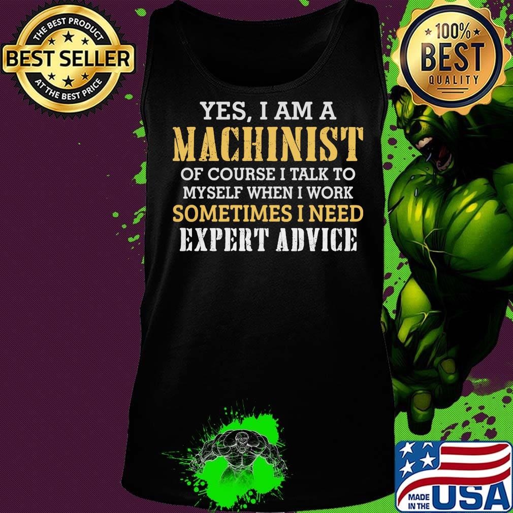 Yes I Am A Machinist Of Course I Talk To Myself When I work Sometimes I Need Expert Advice Shirt Tank top Yes I Am A Machinist Of Course I Talk To Myself When I work Sometimes I Need Expert Advice Shirt Tank top