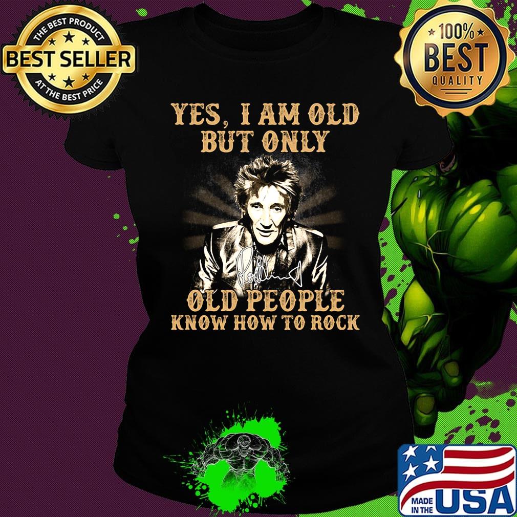 Yes i am old but only old people know how to rock rod stewart signature s Ladies tee Yes i am old but only old people know how to rock rod stewart signature s Ladies tee