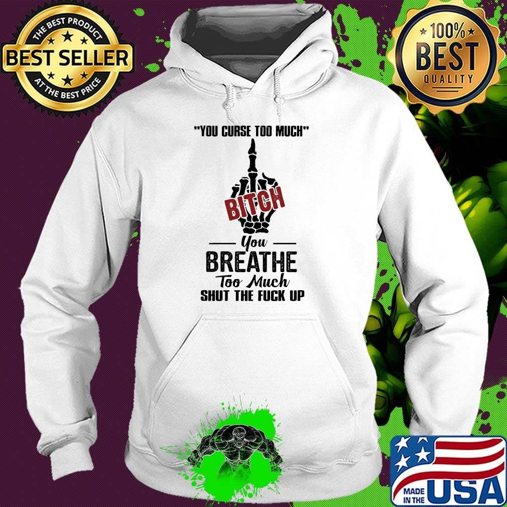 You curse too much bitch you breathe too much shut the fuck up s Hoodie You curse too much bitch you breathe too much shut the fuck up s Hoodie