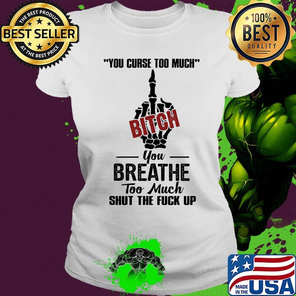 You curse too much bitch you breathe too much shut the fuck up s Ladies tee You curse too much bitch you breathe too much shut the fuck up s Ladies tee