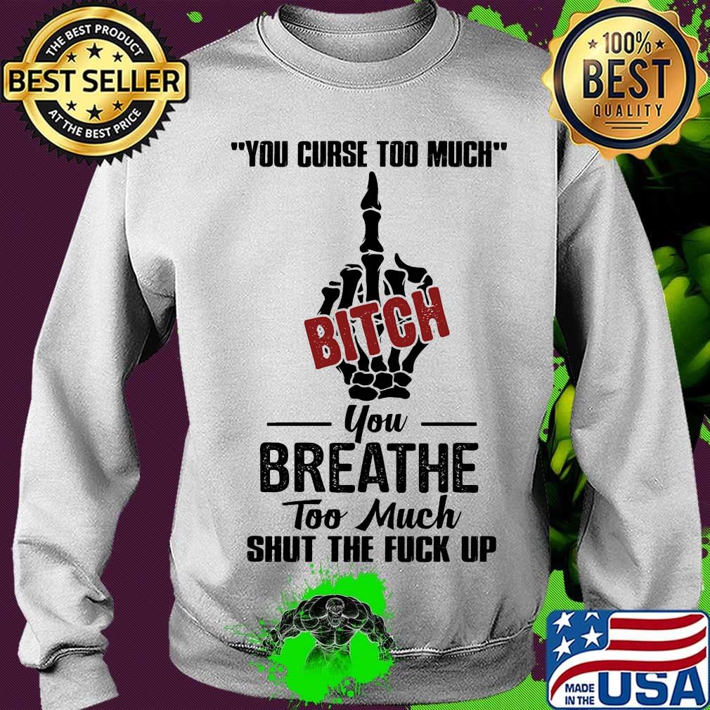 You curse too much bitch you breathe too much shut the fuck up s Sweater You curse too much bitch you breathe too much shut the fuck up s Sweater