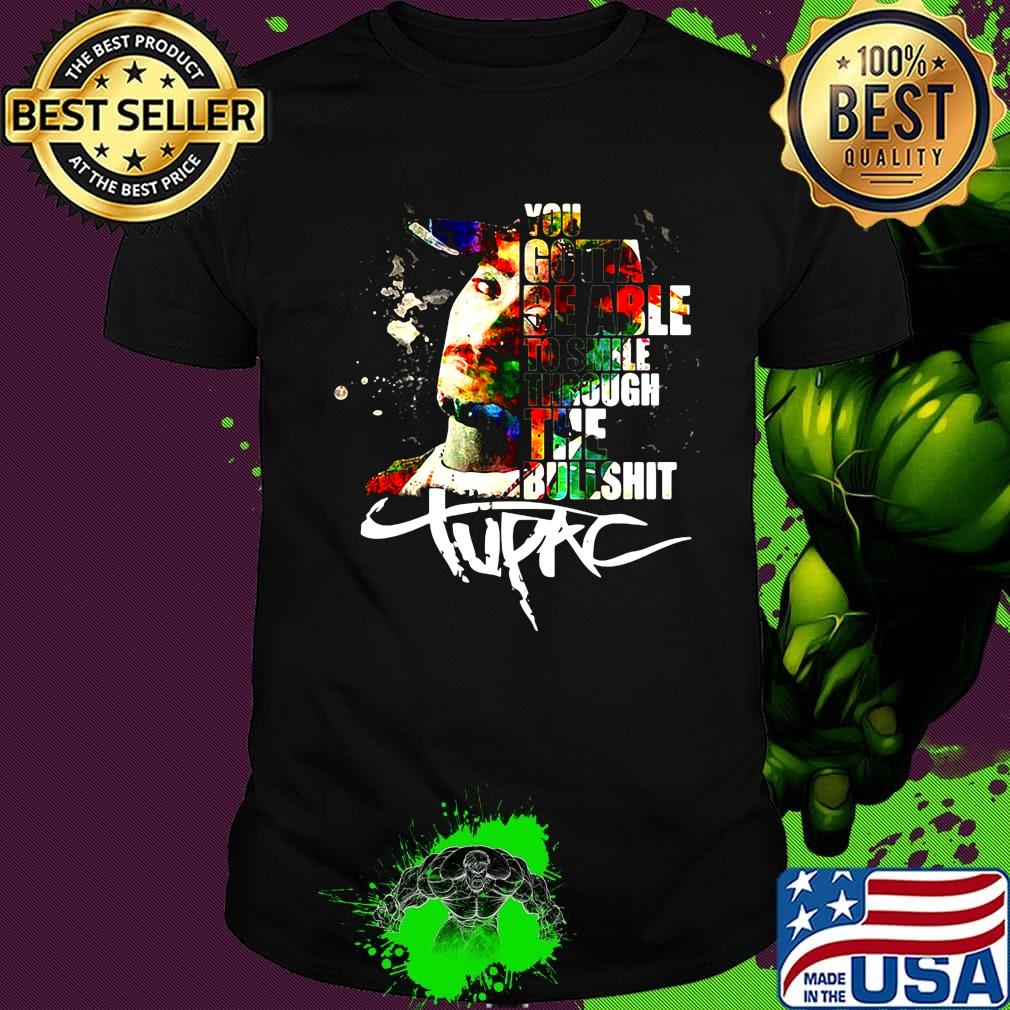 You gotta be able to smile through the bullshit tupac shirt