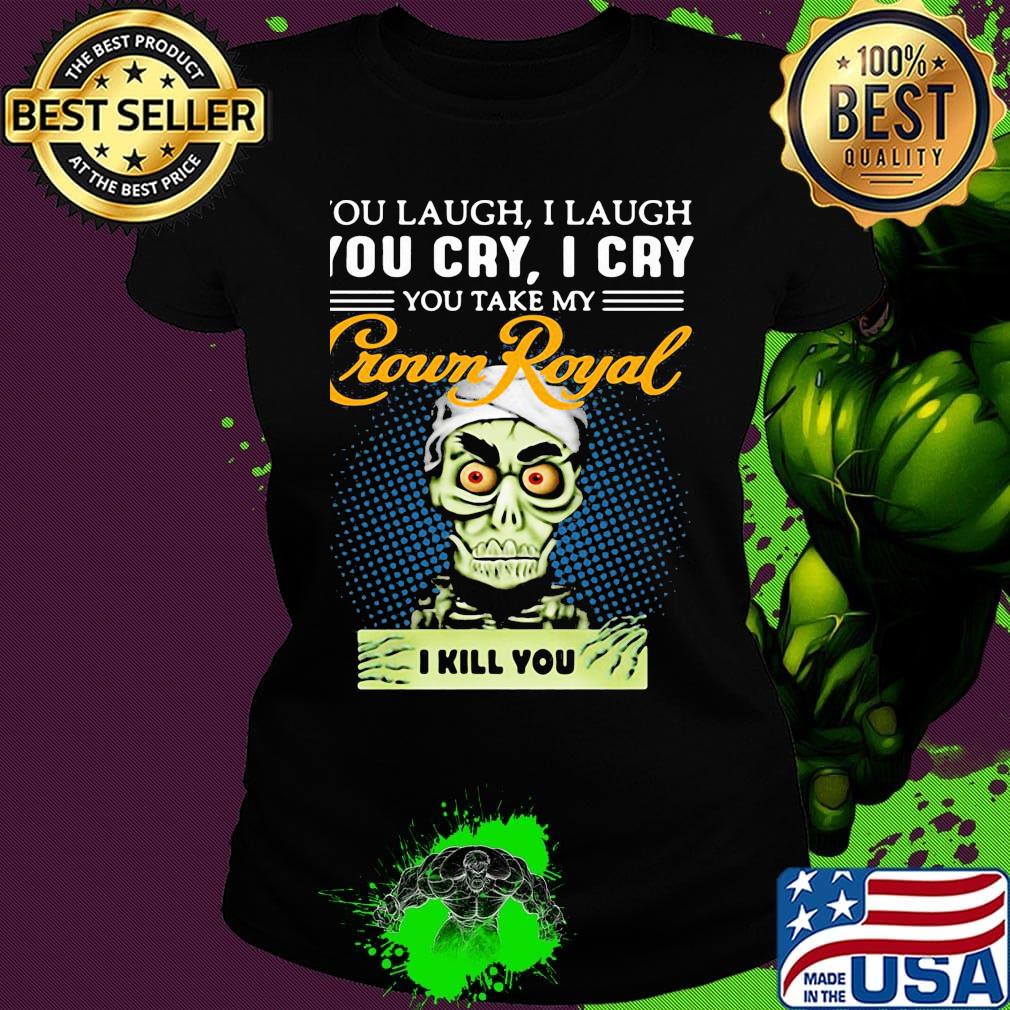 You laugh i laugh you cry i cry you take my crown royal i kill you s Ladies tee You laugh i laugh you cry i cry you take my crown royal i kill you s Ladies tee