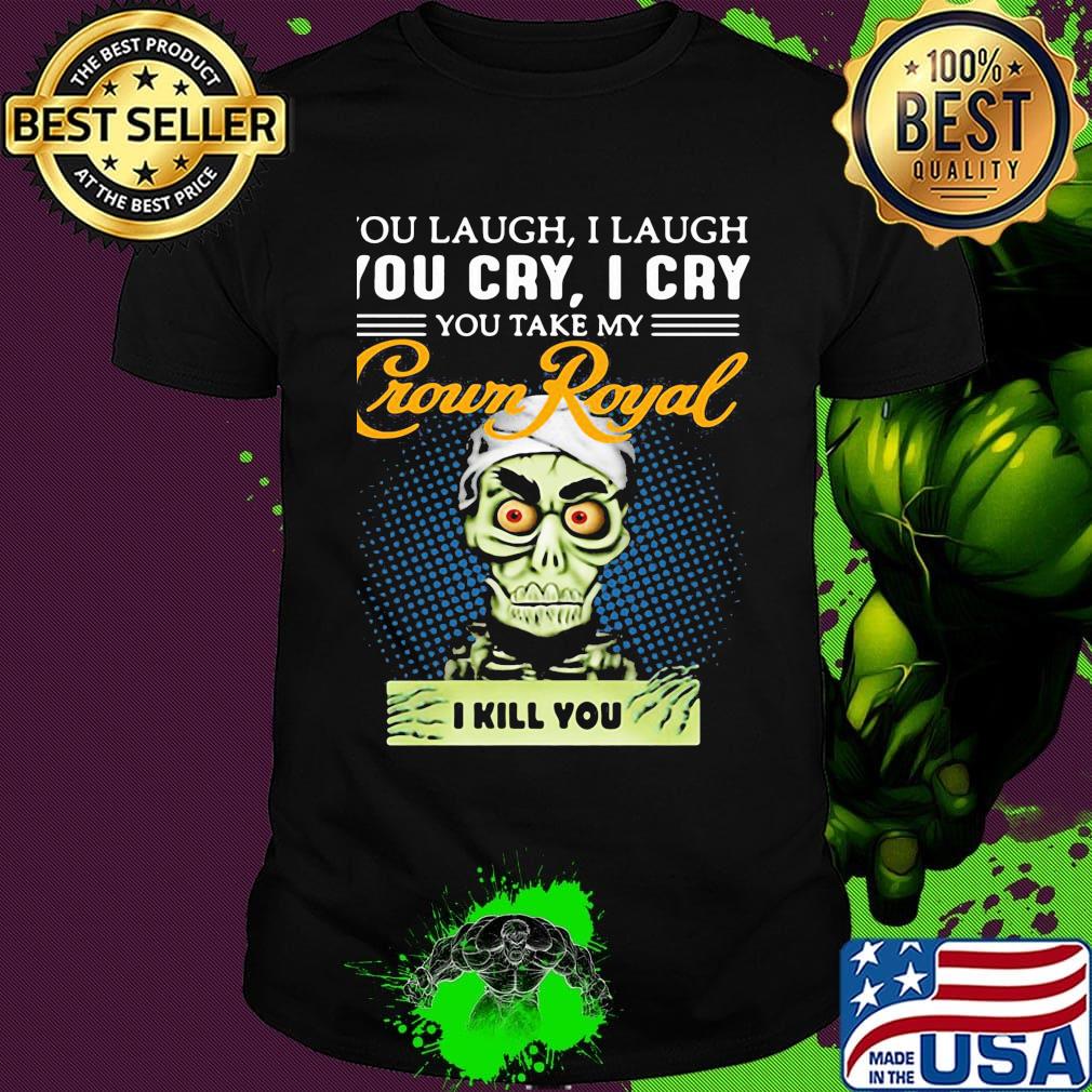 You laugh i laugh you cry i cry you take my crown royal i kill you shirt
