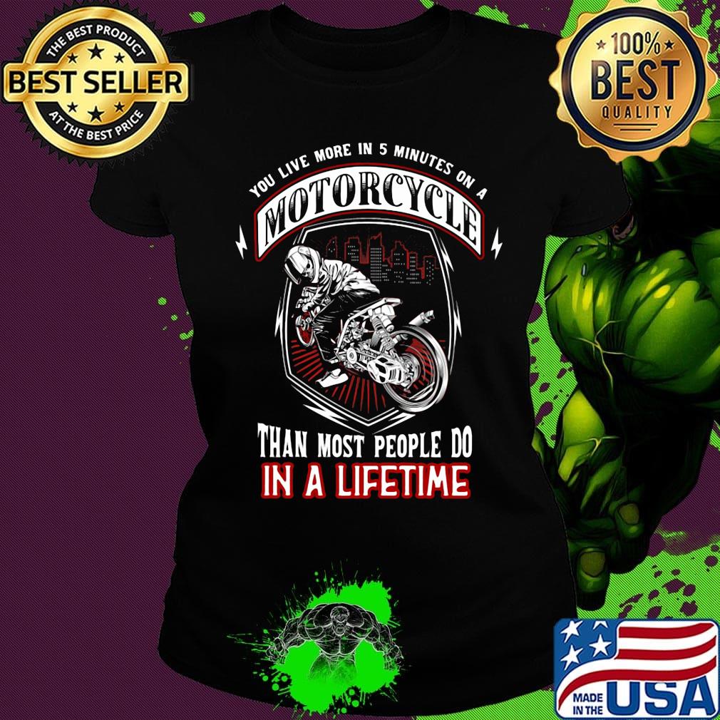 You live more in 5 minutes on a motorcycle than most people do in a lifetime s Ladies tee You live more in 5 minutes on a motorcycle than most people do in a lifetime s Ladies tee