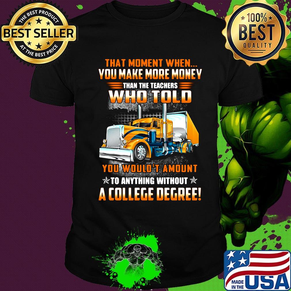 You make more money who told a college degree truck shirt