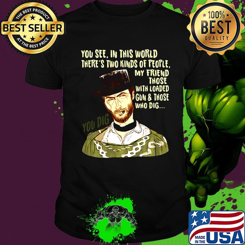 You see in this world there's two kinds of people clint eastwood my friend those with loaded gun and those who dig you dig shirt