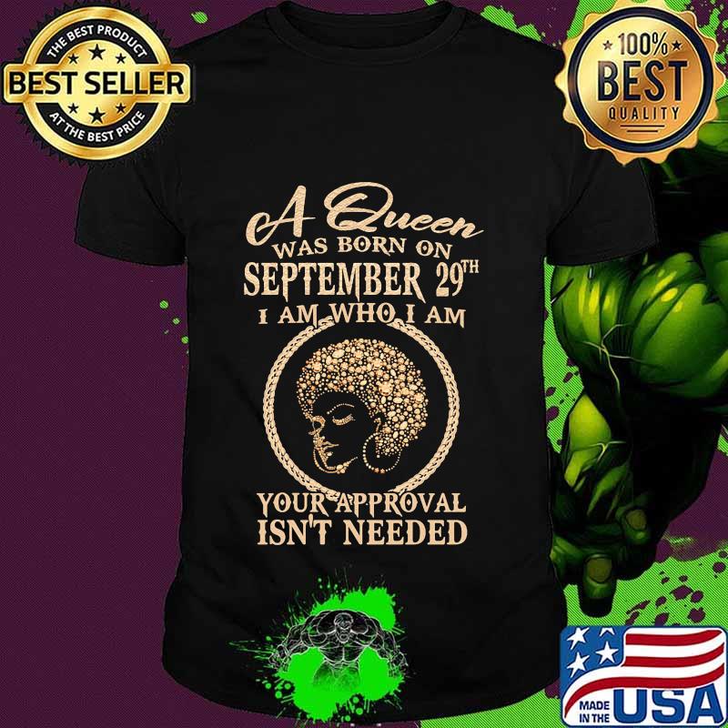 A queen was born on september 29th i am who i am your approval isn't needed shirt