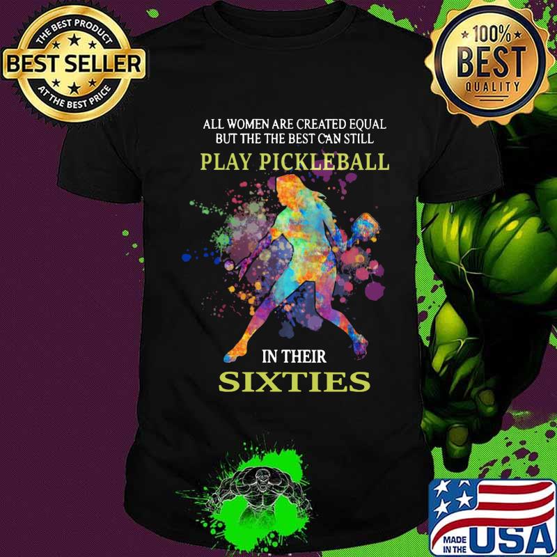 All women are created equal but the best can still play pickleball in their sixties shirt