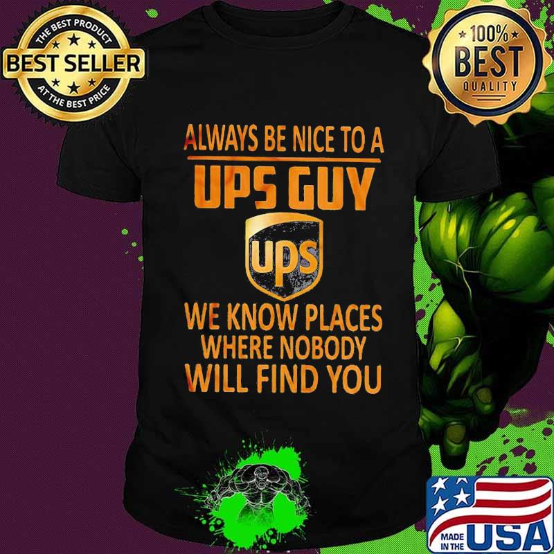 Always be nice to a ups guy we know places where nobody will find you shirt