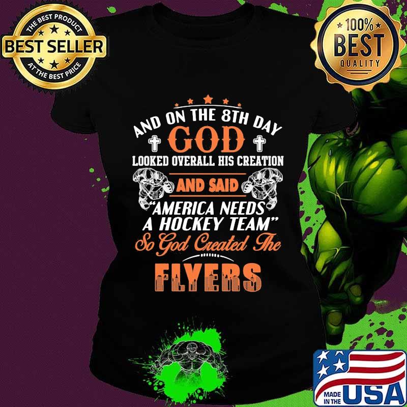 And on the 8th day looked over all his creation america needs a hockey team so god created the philadelphia flyers s Ladies tee And on the 8th day looked over all his creation america needs a hockey team so god created the philadelphia flyers s Ladies tee