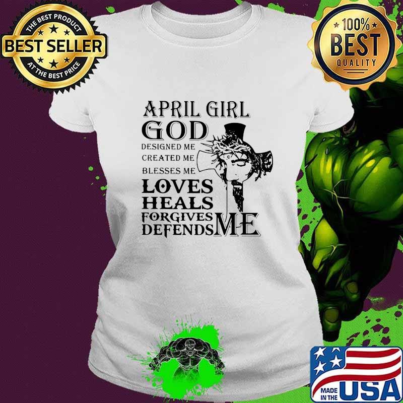 April girl god designed me created me blesses me loves heals forgives defends me s Ladies tee April girl god designed me created me blesses me loves heals forgives defends me s Ladies tee