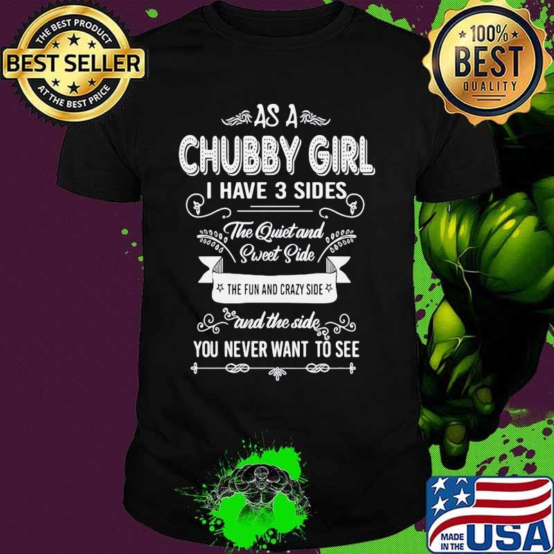 As a Chubby girl I have 3 sides The quiet and sweet side The fun and crazy side and the side you never want to see shirt