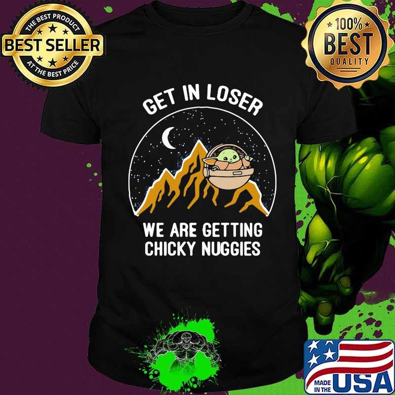 Baby yoda get in loser we are getting chicky nuggies shirt