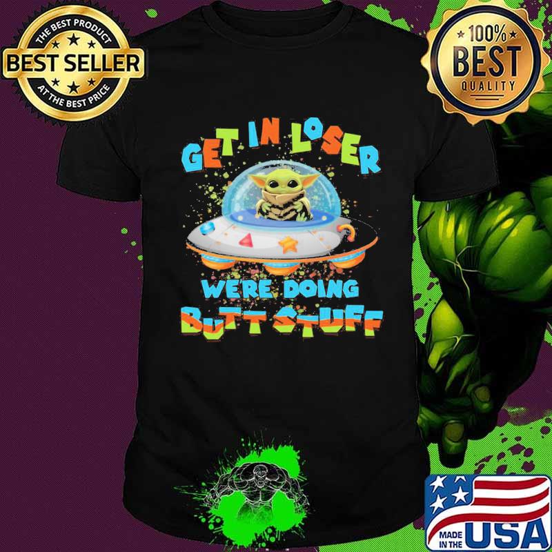 Baby yoda get in loser we're doing butt stuff shirt