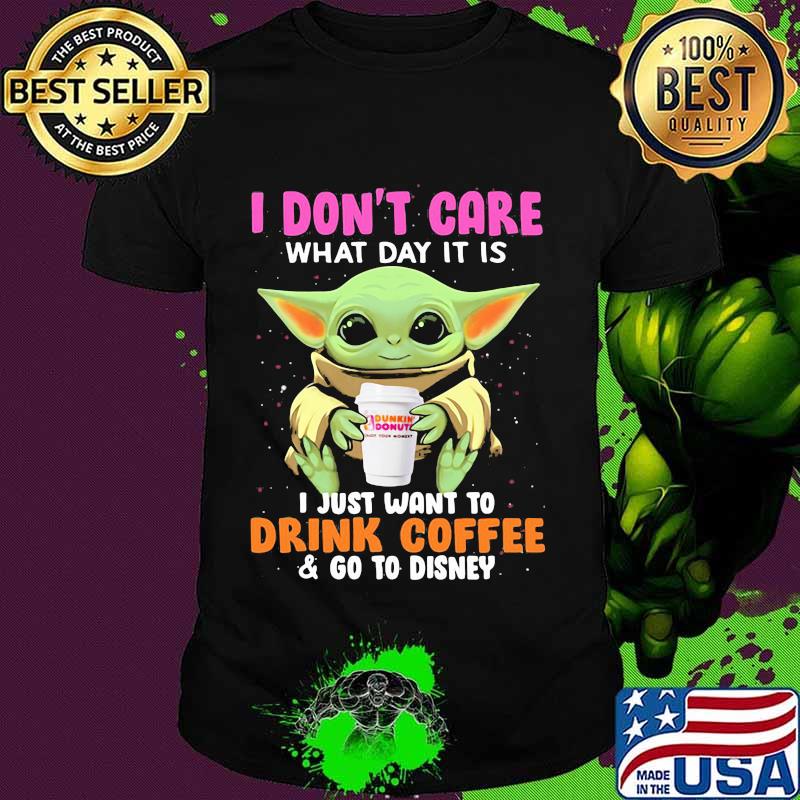 Baby yoda i don't care what day it is i just want to drink dunkin donuts coffee and go to disney shirt