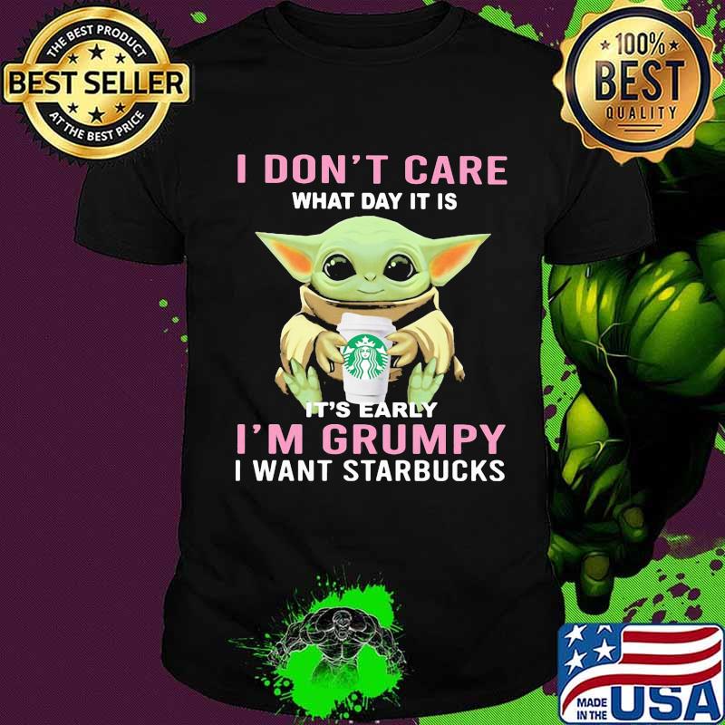 Baby yoda i don't care what day it is it's early i'm grumpy i want starbucks shirt