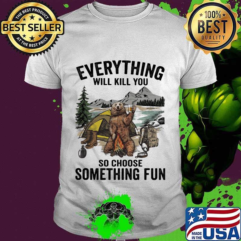 Bear camping everything will kill you so choose something fun shirt