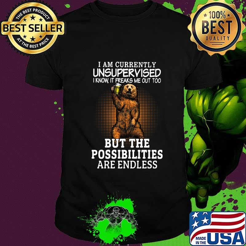 Bear i am currently unsupervised know it freaks me out too but the possibilities are endless shirt