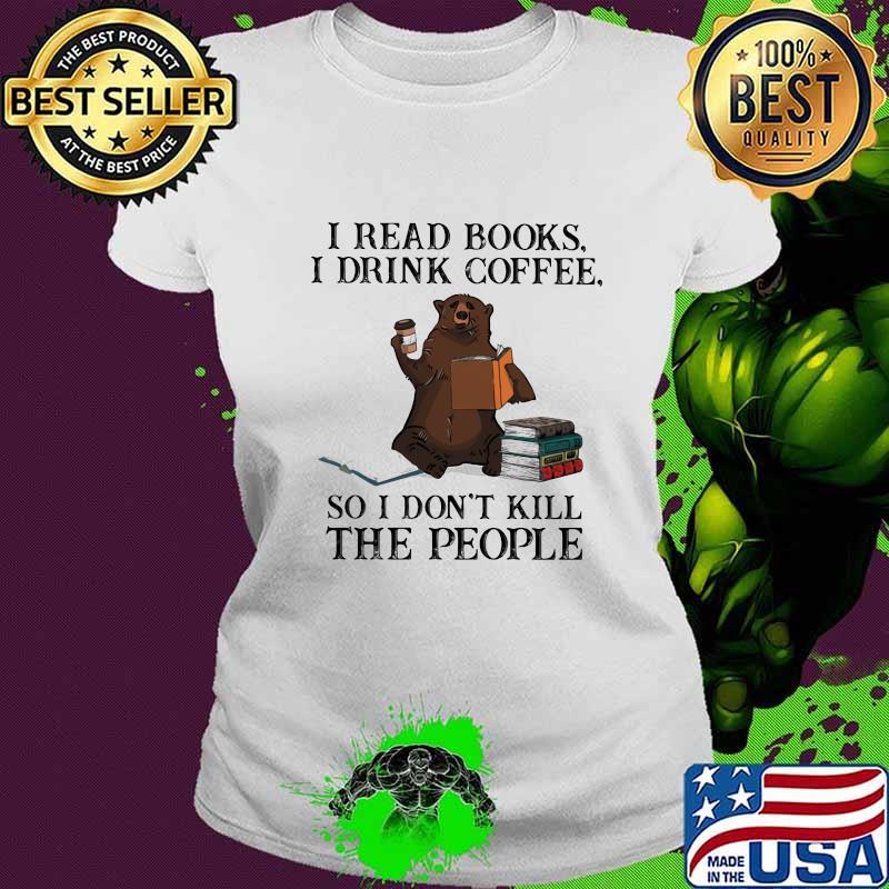 Bear i read books i drink coffee so i don't kill the people s Ladies tee Bear i read books i drink coffee so i don't kill the people s Ladies tee