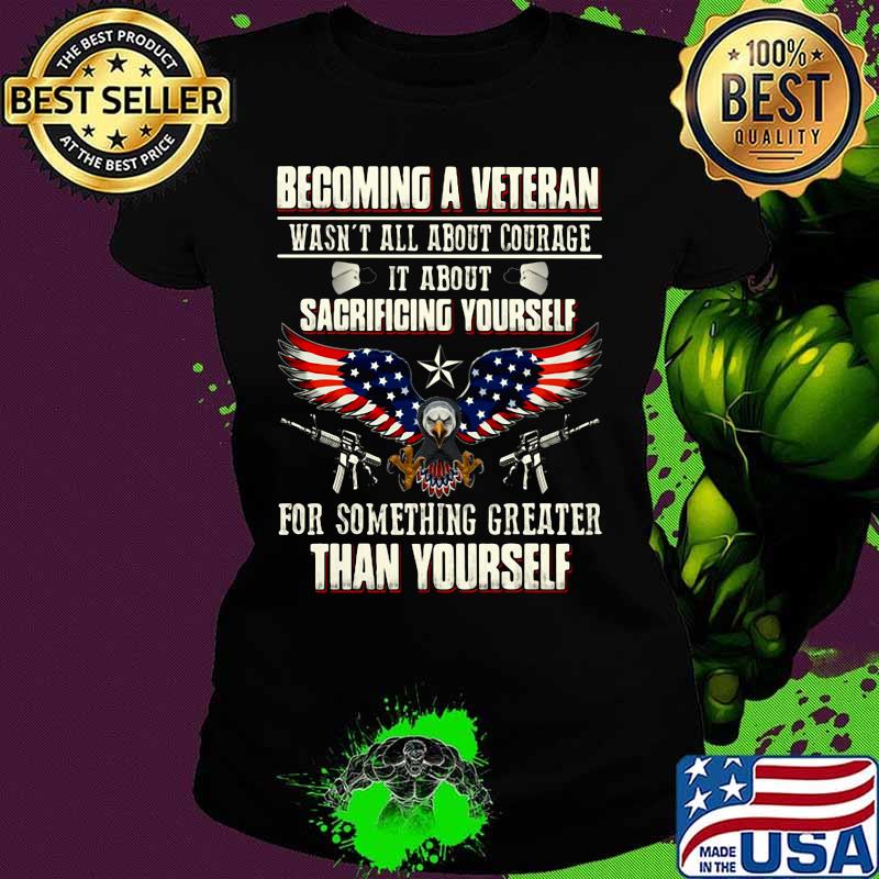 BECOMING A VETERAN WASN'T ALL ABOUT COURAGE IT ABOUT SACRIFICING YOURSELF THAN YOURSELF EAGLE GUN AMERICAN FLAG SHIRT Ladies tee BECOMING A VETERAN WASN'T ALL ABOUT COURAGE IT ABOUT SACRIFICING YOURSELF THAN YOURSELF EAGLE GUN AMERICAN FLAG SHIRT Ladies tee