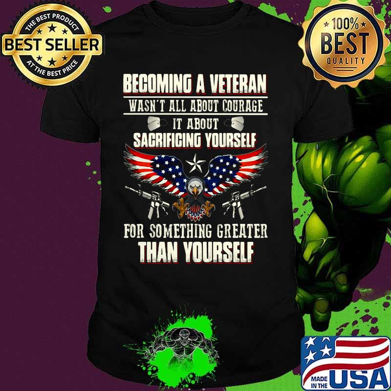 BECOMING A VETERAN WASN'T ALL ABOUT COURAGE IT ABOUT SACRIFICING YOURSELF THAN YOURSELF EAGLE GUN AMERICAN FLAG SHIRT