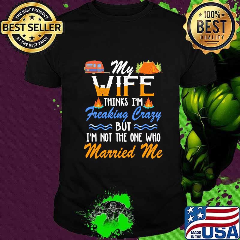 Camping My wife thinks i'm freaking crazy but i'm not the one who married me shirt Camping My wife thinks i'm freaking crazy but i'm not the one who married me shirt