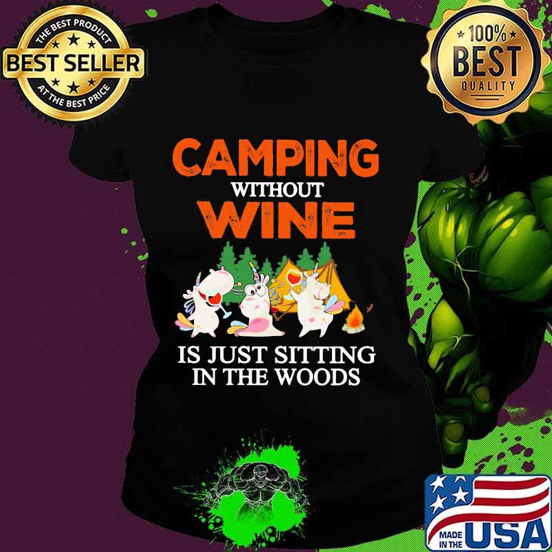 CAMPING WITHOUT WINE IS JUST SITTING IN THE WOODS UNICORN SHIRT Ladies tee CAMPING WITHOUT WINE IS JUST SITTING IN THE WOODS UNICORN SHIRT Ladies tee