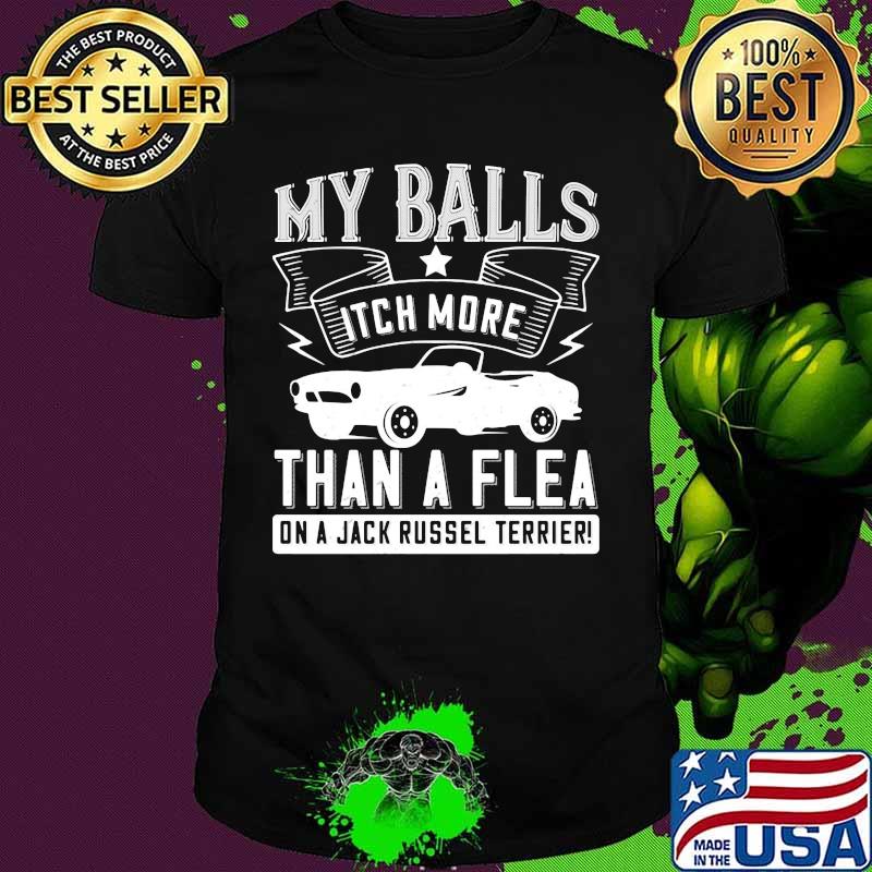 Car my balls itch more than a flea on a jack russell terrier shirt