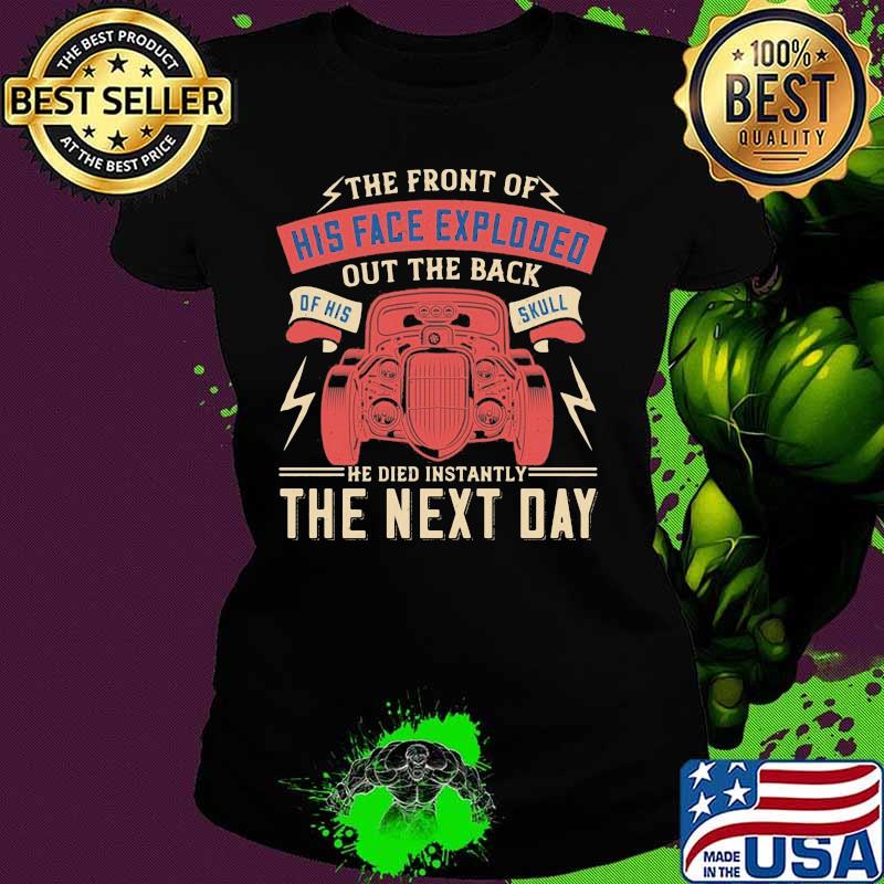 Car the front of his face exploded out the back of his skull he died instantly the next day s Ladies tee Car the front of his face exploded out the back of his skull he died instantly the next day s Ladies tee