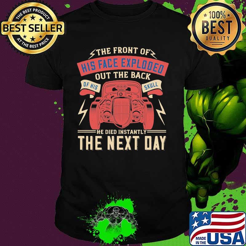 Car the front of his face exploded out the back of his skull he died instantly the next day shirt Car the front of his face exploded out the back of his skull he died instantly the next day shirt
