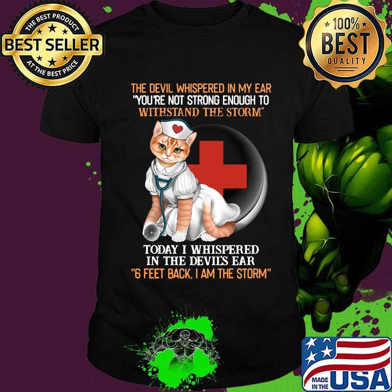 Cat nurse the devil whispered in my ear you're strong enough to withstand the storm today i whispered in the devil's ear 6 feet back i am the storm shirt
