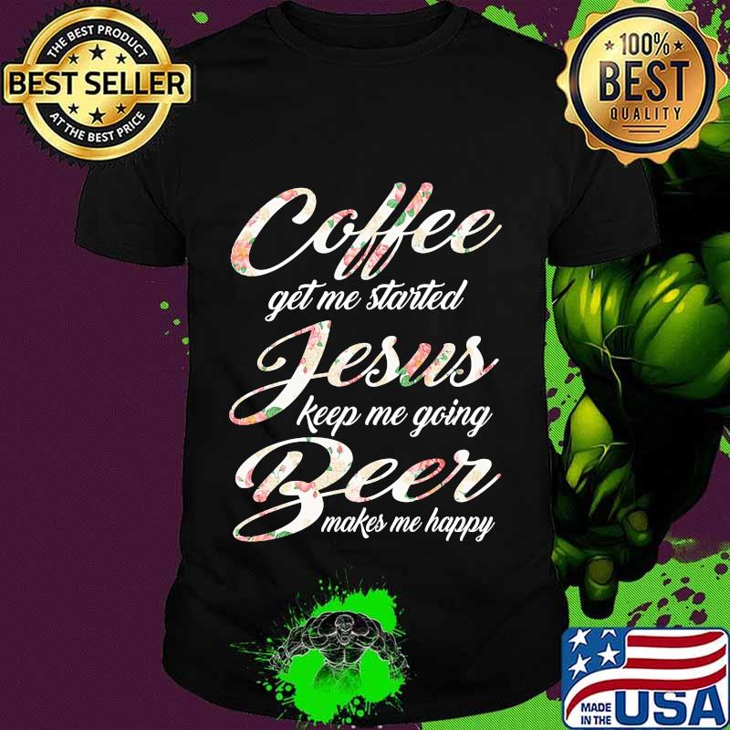 Coffee get me started jesus keep me going beer makes me happy shirt