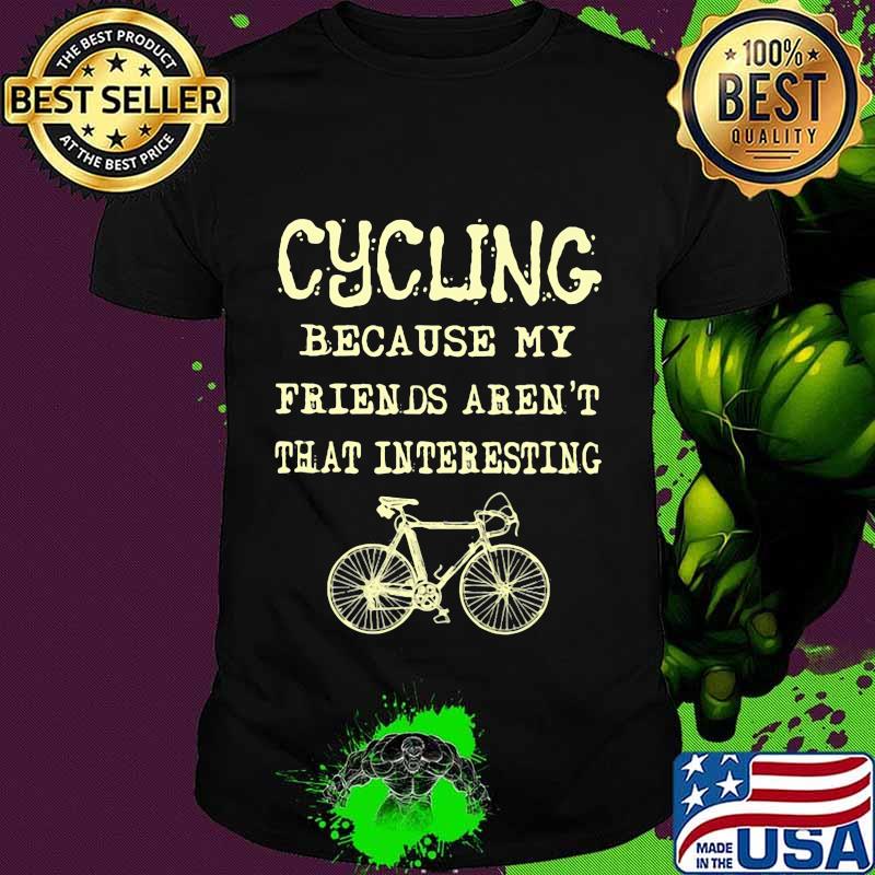 Cycling because my friends aren't that interesting shirt
