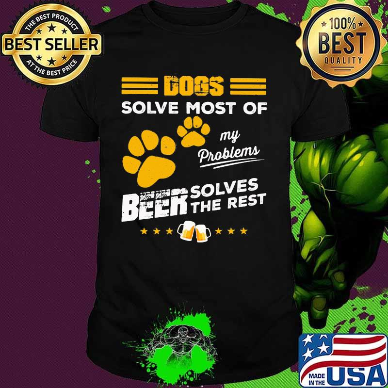 DOGS SOLVE MOST OF MY PROBLEMS BEER SOLVES THE REST SHIRT