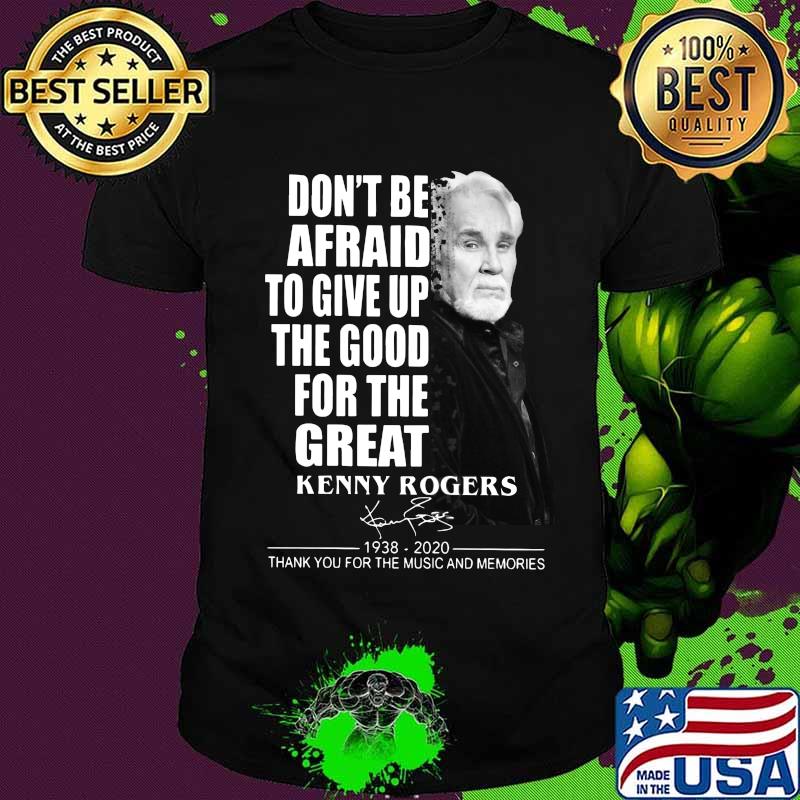 Don't be afraid to give up the good for the great kenny rogers 1938 2020 thank you for the music and memories signature shirt