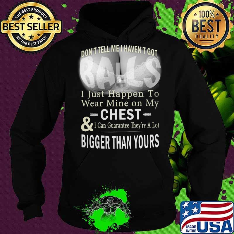 Don't tell me i haven't got balls i just happen to wear mine on my chest and i can guarantee they're a lot s Hoodie Don't tell me i haven't got balls i just happen to wear mine on my chest and i can guarantee they're a lot s Hoodie