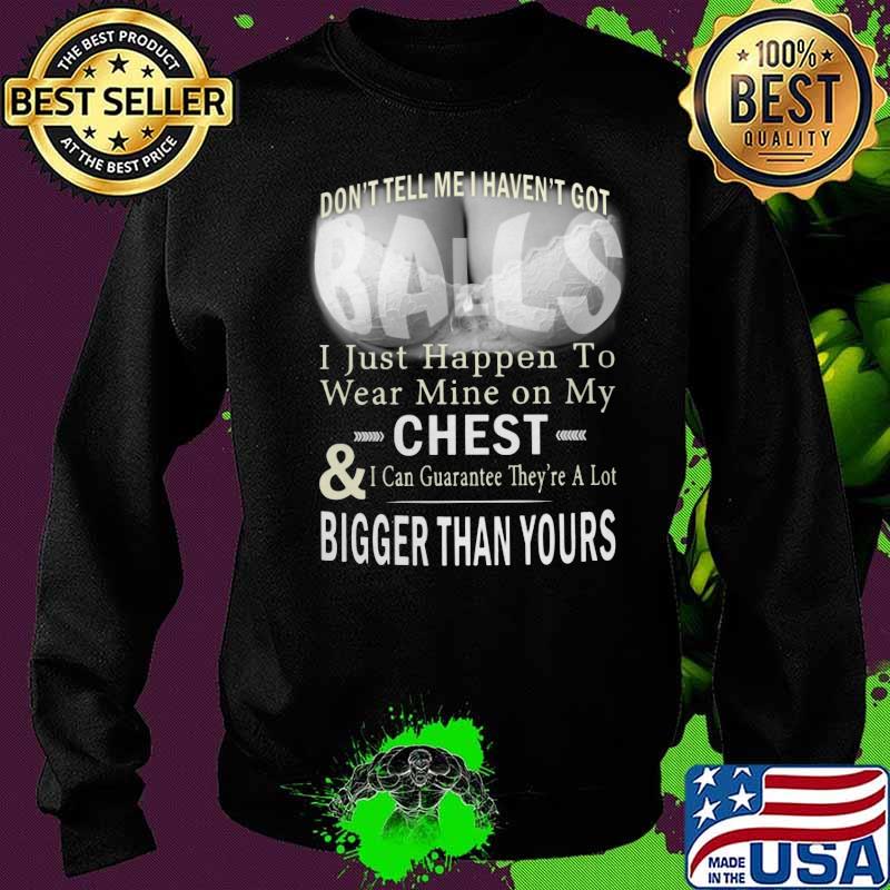Don't tell me i haven't got balls i just happen to wear mine on my chest and i can guarantee they're a lot s Sweater Don't tell me i haven't got balls i just happen to wear mine on my chest and i can guarantee they're a lot s Sweater